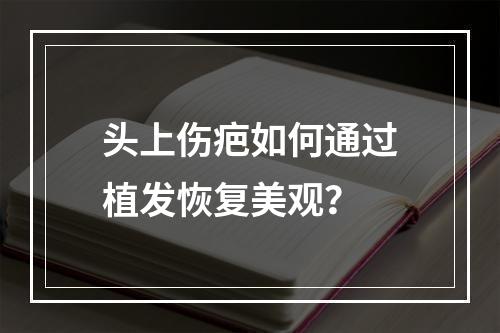 头上伤疤如何通过植发恢复美观？