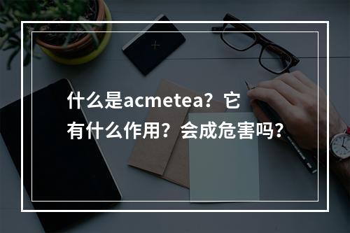 什么是acmetea？它有什么作用？会成危害吗？