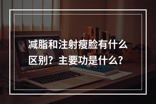 减脂和注射瘦脸有什么区别？主要功是什么？