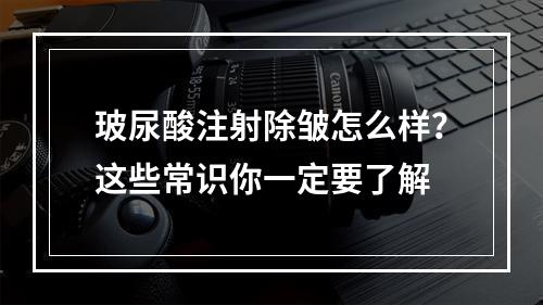 玻尿酸注射除皱怎么样？这些常识你一定要了解