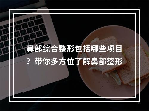 鼻部综合整形包括哪些项目？带你多方位了解鼻部整形