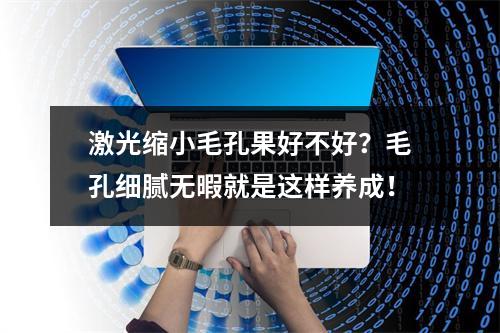 激光缩小毛孔果好不好？毛孔细腻无暇就是这样养成！