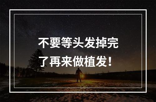 不要等头发掉完了再来做植发！