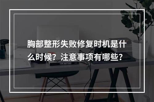 胸部整形失败修复时机是什么时候？注意事项有哪些？