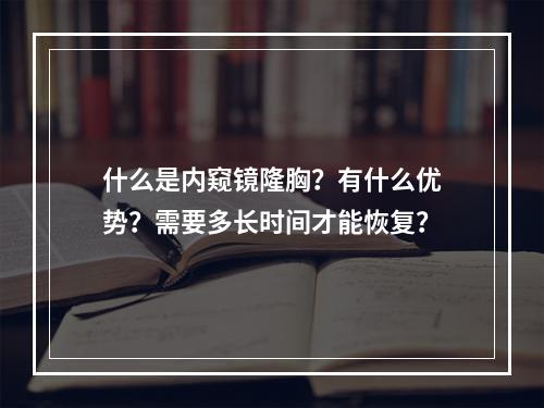 什么是内窥镜隆胸？有什么优势？需要多长时间才能恢复？