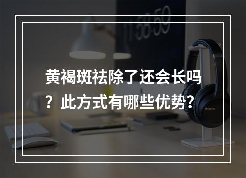 黄褐斑祛除了还会长吗？此方式有哪些优势？