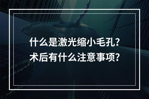 什么是激光缩小毛孔？术后有什么注意事项？