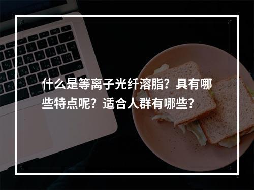 什么是等离子光纤溶脂？具有哪些特点呢？适合人群有哪些？