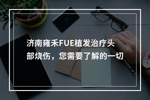 济南雍禾FUE植发治疗头部烧伤，您需要了解的一切