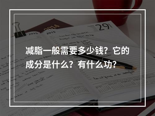 减脂一般需要多少钱？它的成分是什么？有什么功？