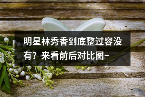 明星林秀香到底整过容没有？来看前后对比图~