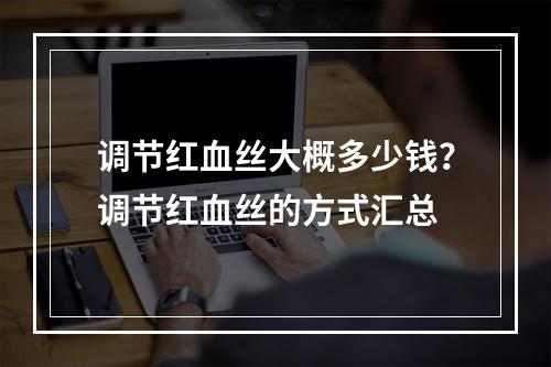 调节红血丝大概多少钱？调节红血丝的方式汇总