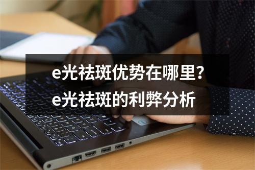 e光祛斑优势在哪里？e光祛斑的利弊分析