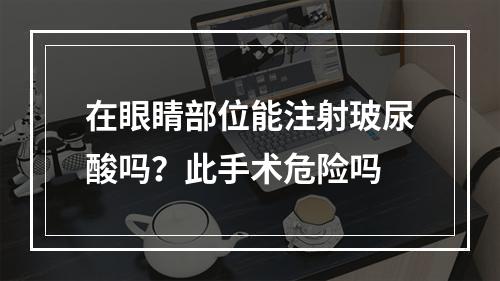 在眼睛部位能注射玻尿酸吗？此手术危险吗