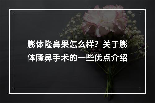 膨体隆鼻果怎么样？关于膨体隆鼻手术的一些优点介绍