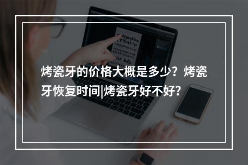 烤瓷牙的价格大概是多少？烤瓷牙恢复时间|烤瓷牙好不好？