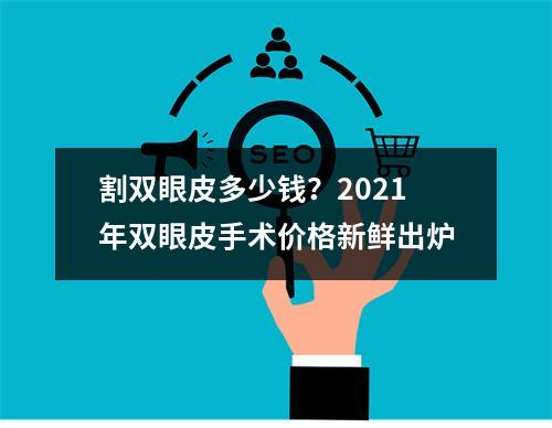 割双眼皮多少钱？2021年双眼皮手术价格新鲜出炉