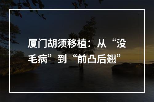 厦门胡须移植：从“没毛病”到“前凸后翘”