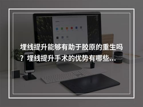 埋线提升能够有助于胶原的重生吗？埋线提升手术的优势有哪些？