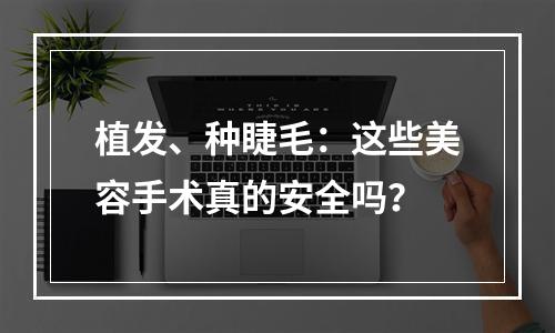 植发、种睫毛：这些美容手术真的安全吗？