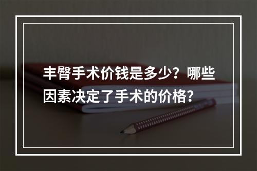 丰臀手术价钱是多少？哪些因素决定了手术的价格？