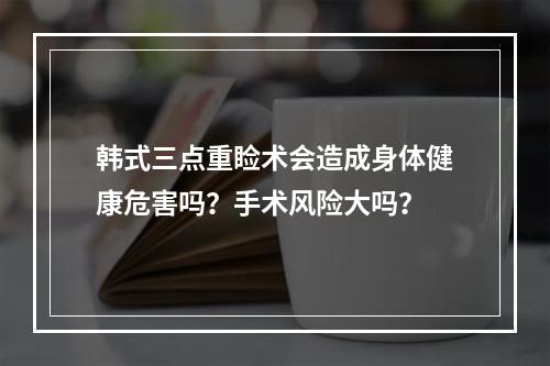 韩式三点重睑术会造成身体健康危害吗？手术风险大吗？