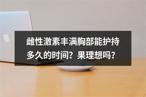 雌性激素丰满胸部能护持多久的时间？果理想吗？