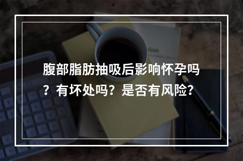 腹部脂肪抽吸后影响怀孕吗？有坏处吗？是否有风险？