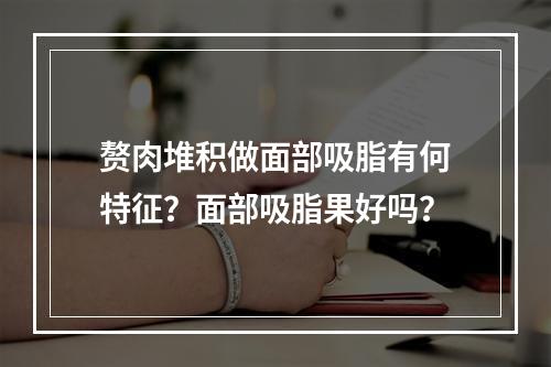 赘肉堆积做面部吸脂有何特征？面部吸脂果好吗？