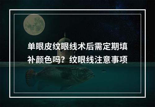 单眼皮纹眼线术后需定期填补颜色吗？纹眼线注意事项