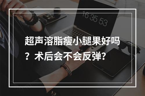 超声溶脂瘦小腿果好吗？术后会不会反弹？