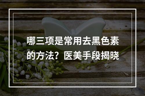 哪三项是常用去黑色素的方法？医美手段揭晓