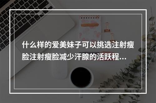 什么样的爱美妹子可以挑选注射瘦脸注射瘦脸减少汗腺的活跃程度