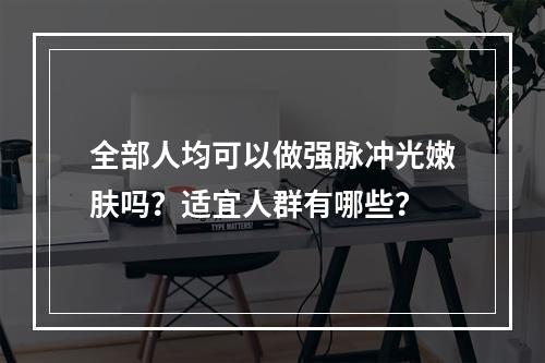 全部人均可以做强脉冲光嫩肤吗？适宜人群有哪些？