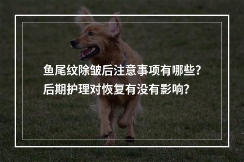 鱼尾纹除皱后注意事项有哪些？后期护理对恢复有没有影响？