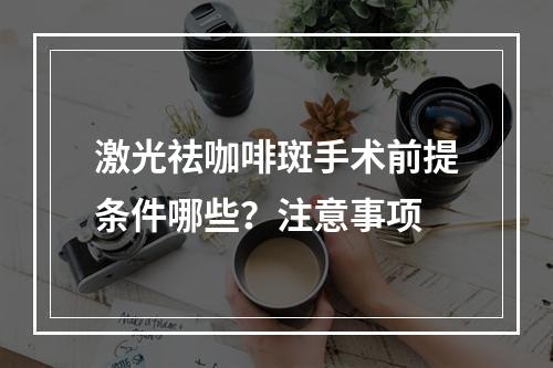 激光祛咖啡斑手术前提条件哪些？注意事项