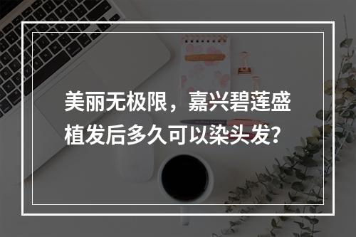 美丽无极限，嘉兴碧莲盛植发后多久可以染头发？