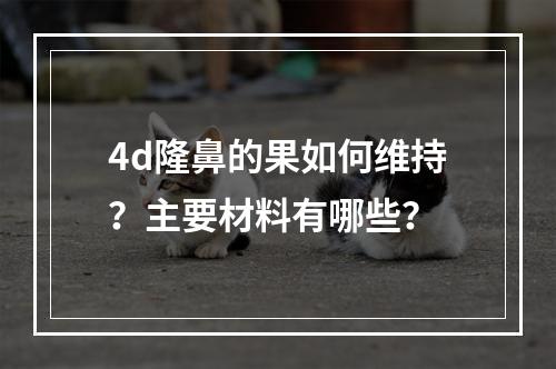 4d隆鼻的果如何维持？主要材料有哪些？