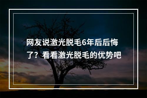 网友说激光脱毛6年后后悔了？看看激光脱毛的优势吧