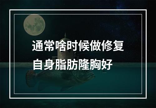 通常啥时候做修复自身脂肪隆胸好