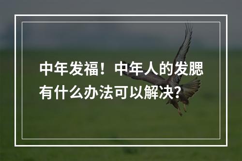 中年发福！中年人的发腮有什么办法可以解决？