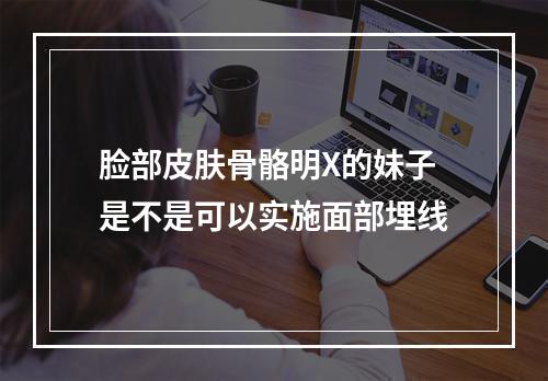 脸部皮肤骨骼明X的妹子是不是可以实施面部埋线