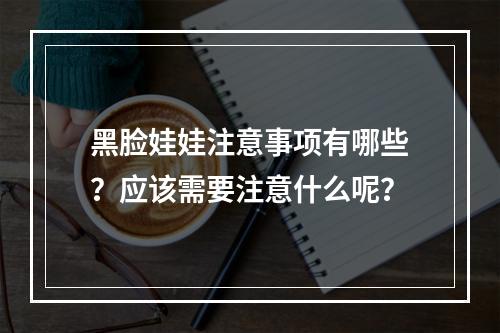 黑脸娃娃注意事项有哪些？应该需要注意什么呢？