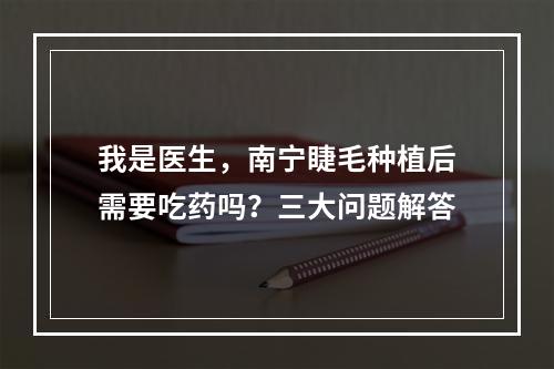 我是医生，南宁睫毛种植后需要吃药吗？三大问题解答