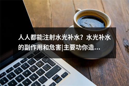 人人都能注射水光补水？水光补水的副作用和危害|主要功你造吗？