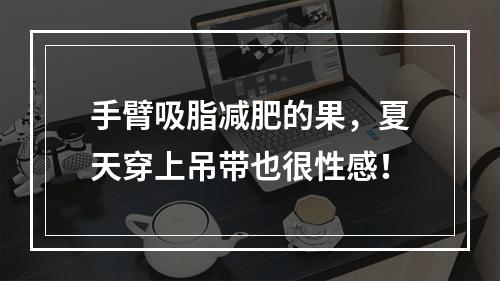 手臂吸脂减肥的果，夏天穿上吊带也很性感！