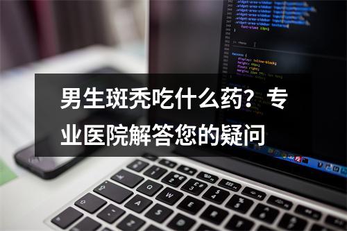 男生斑秃吃什么药？专业医院解答您的疑问