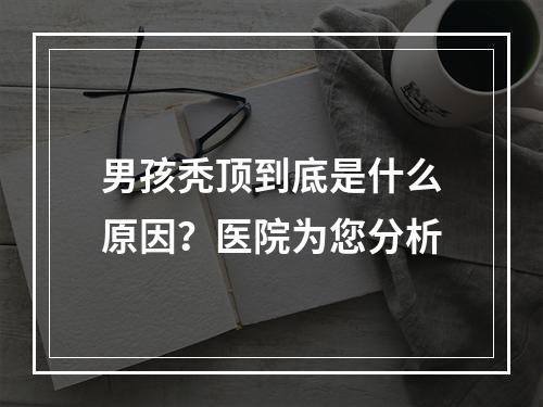 男孩秃顶到底是什么原因？医院为您分析