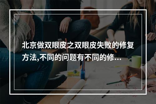 北京做双眼皮之双眼皮失败的修复方法,不同的问题有不同的修复方法