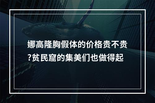 娜高隆胸假体的价格贵不贵?贫民窟的集美们也做得起